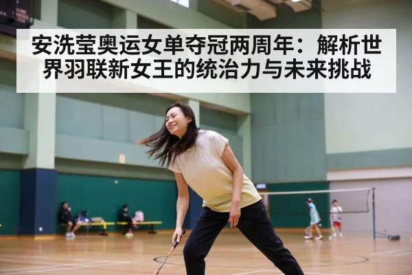 安洗莹奥运女单夺冠两周年：解析世界羽联新女王的统治力与未来挑战