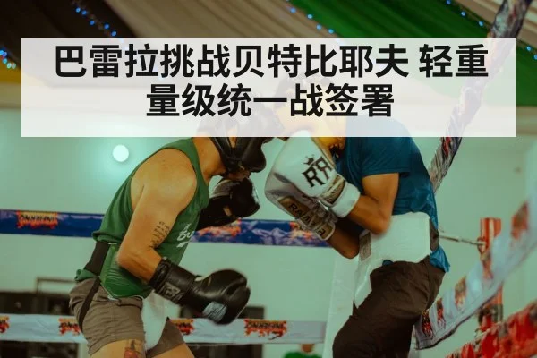 巴雷拉挑战贝特比耶夫 轻重量级统一战签署