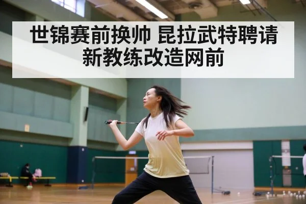 世锦赛前换帅 昆拉武特聘请新教练改造网前