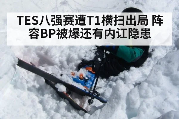 TES八强赛遭T1横扫出局 阵容BP被爆还有内讧隐患